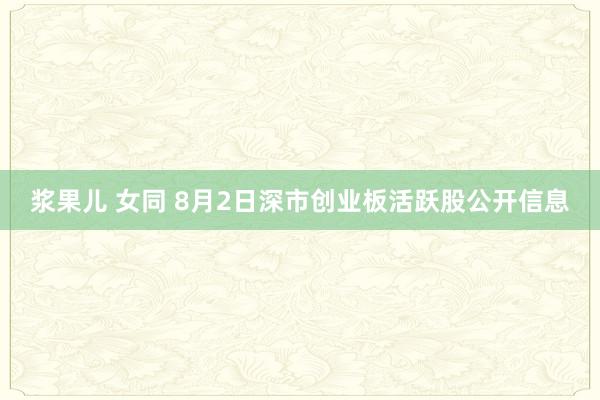 浆果儿 女同 8月2日深市创业板活跃股公开信息