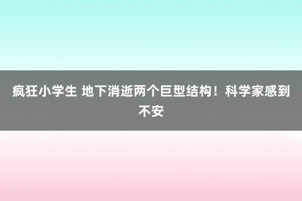 疯狂小学生 地下消逝两个巨型结构！科学家感到不安