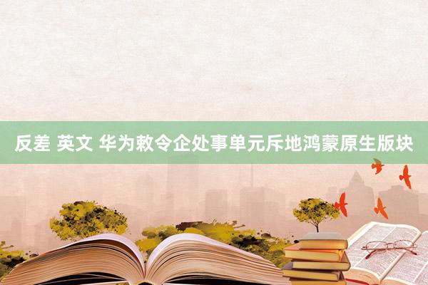 反差 英文 华为敕令企处事单元斥地鸿蒙原生版块