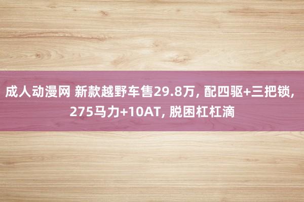 成人动漫网 新款越野车售29.8万， 配四驱+三把锁， 275马力+10AT， 脱困杠杠滴
