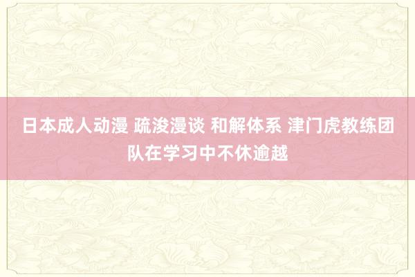 日本成人动漫 疏浚漫谈 和解体系 津门虎教练团队在学习中不休逾越