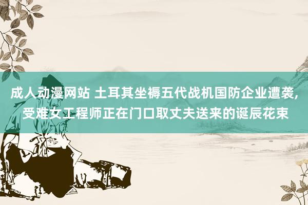 成人动漫网站 土耳其坐褥五代战机国防企业遭袭, 受难女工程师正在门口取丈夫送来的诞辰花束