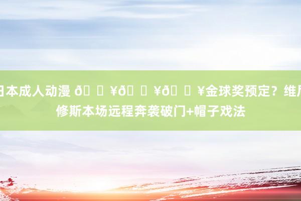 日本成人动漫 🔥🔥🔥金球奖预定？维尼修斯本场远程奔袭破门+帽子戏法