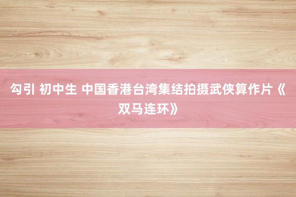 勾引 初中生 中国香港台湾集结拍摄武侠算作片《双马连环》