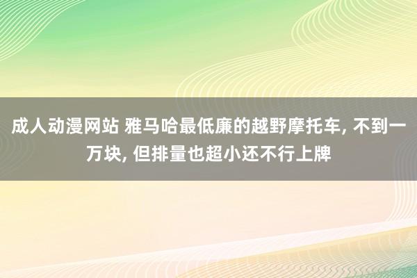 成人动漫网站 雅马哈最低廉的越野摩托车, 不到一万块, 但排量也超小还不行上牌
