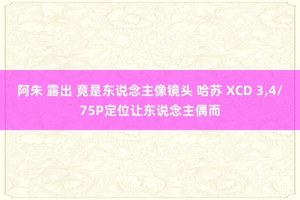 阿朱 露出 竟是东说念主像镜头 哈苏 XCD 3，4/75P定位让东说念主偶而