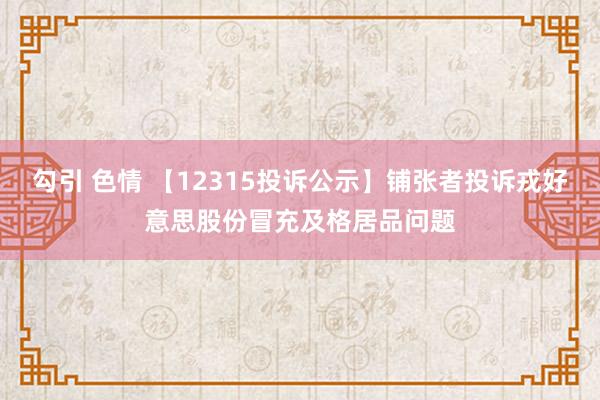 勾引 色情 【12315投诉公示】铺张者投诉戎好意思股份冒充及格居品问题