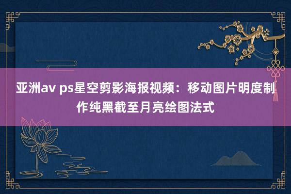 亚洲av ps星空剪影海报视频：移动图片明度制作纯黑截至月亮绘图法式