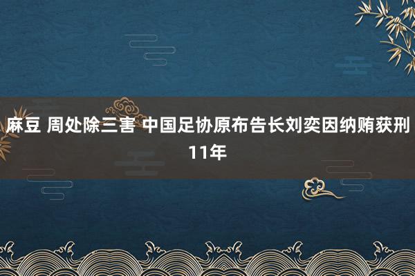 麻豆 周处除三害 中国足协原布告长刘奕因纳贿获刑11年