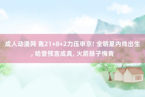 成人动漫网 轰21+8+2力压申京! 全明星内线出生， 哈登预言成真， 火箭肠子悔青