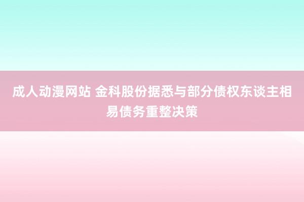 成人动漫网站 金科股份据悉与部分债权东谈主相易债务重整决策