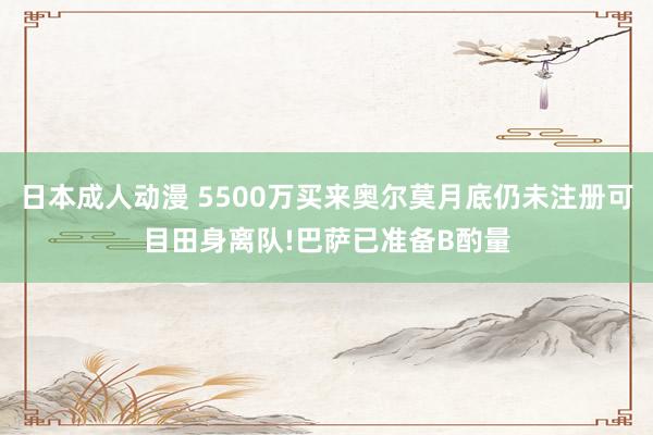 日本成人动漫 5500万买来奥尔莫月底仍未注册可目田身离队!巴萨已准备B酌量