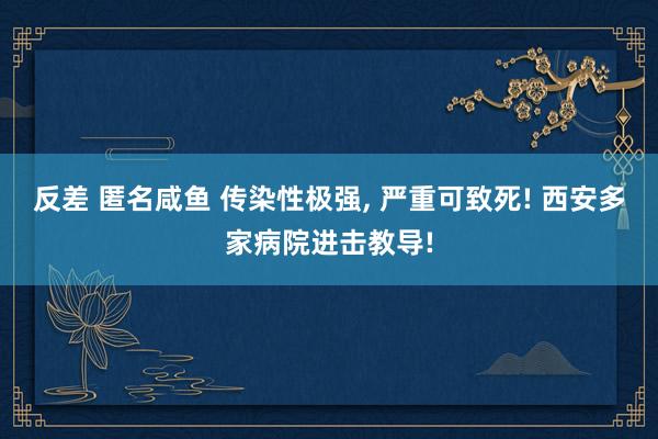 反差 匿名咸鱼 传染性极强， 严重可致死! 西安多家病院进击教导!