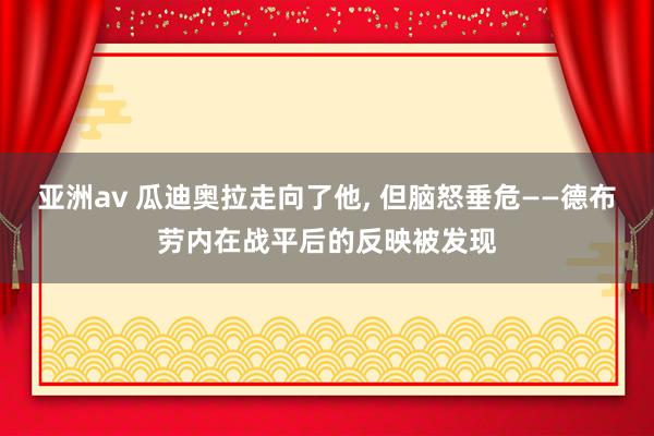 亚洲av 瓜迪奥拉走向了他, 但脑怒垂危——德布劳内在战平后的反映被发现