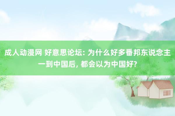 成人动漫网 好意思论坛: 为什么好多番邦东说念主一到中国后, 都会以为中国好?