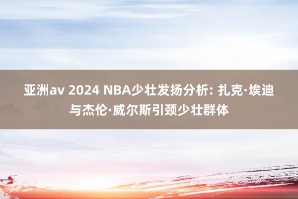 亚洲av 2024 NBA少壮发扬分析: 扎克·埃迪与杰伦·威尔斯引颈少壮群体