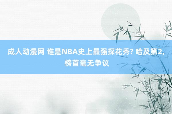 成人动漫网 谁是NBA史上最强探花秀? 哈及第2, 榜首毫无争议