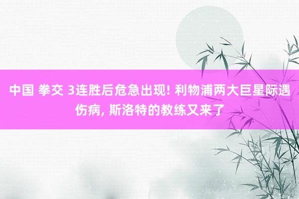 中国 拳交 3连胜后危急出现! 利物浦两大巨星际遇伤病， 斯洛特的教练又来了