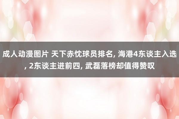 成人动漫图片 天下赤忱球员排名， 海港4东谈主入选， 2东谈主进前四， 武磊落榜却值得赞叹