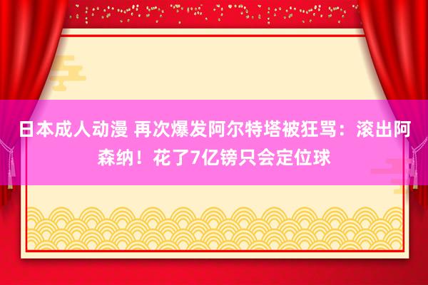 日本成人动漫 再次爆发阿尔特塔被狂骂：滚出阿森纳！花了7亿镑只会定位球