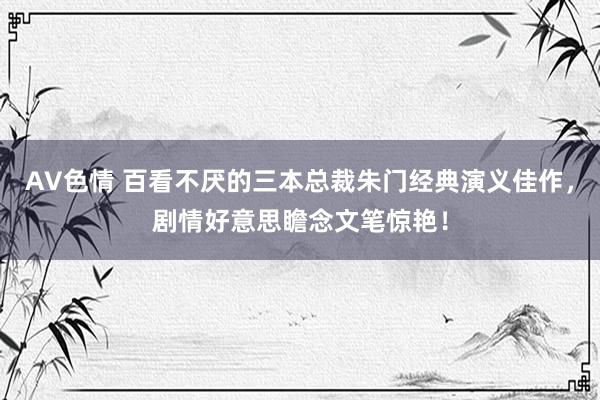 AV色情 百看不厌的三本总裁朱门经典演义佳作，剧情好意思瞻念文笔惊艳！