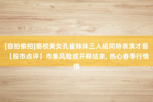 [自拍偷拍]藝校美女孔雀妹妹三人組同時表演才藝 【股市点评】市集风险或开释结束, 热心春季行情
