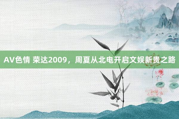 AV色情 荣达2009，周夏从北电开启文娱新贵之路