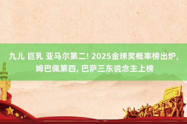 九儿 巨乳 亚马尔第二! 2025金球奖概率榜出炉, 姆巴佩第四, 巴萨三东说念主上榜