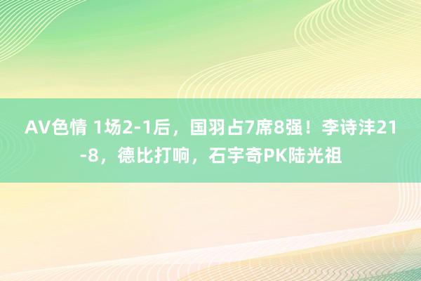 AV色情 1场2-1后，国羽占7席8强！李诗沣21-8，德比打响，石宇奇PK陆光祖