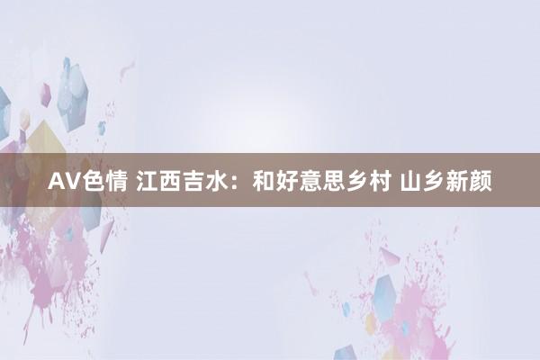 AV色情 江西吉水：和好意思乡村 山乡新颜