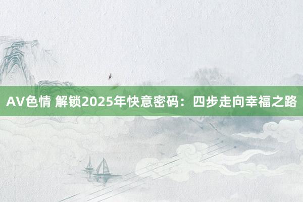 AV色情 解锁2025年快意密码：四步走向幸福之路