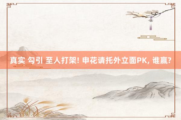 真实 勾引 至人打架! 申花请托外立面PK, 谁赢?