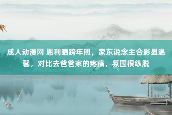 成人动漫网 恩利晒跨年照，家东说念主合影显温馨，对比去爸爸家的疼痛，氛围很纵脱