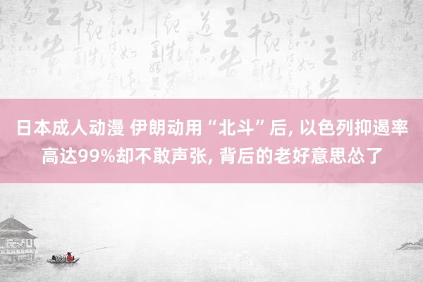 日本成人动漫 伊朗动用“北斗”后, 以色列抑遏率高达99%却不敢声张, 背后的老好意思怂了