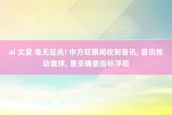 ai 文爱 毫无征兆! 中方眨眼间收到音讯, 音讯惊动寰球, 普京确凿指标浮现