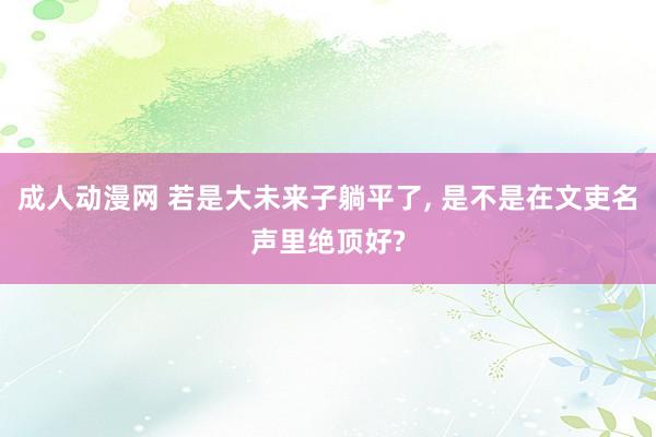 成人动漫网 若是大未来子躺平了, 是不是在文吏名声里绝顶好?