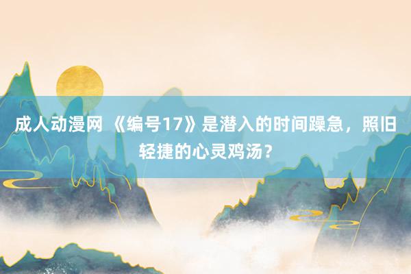成人动漫网 《编号17》是潜入的时间躁急，照旧轻捷的心灵鸡汤？