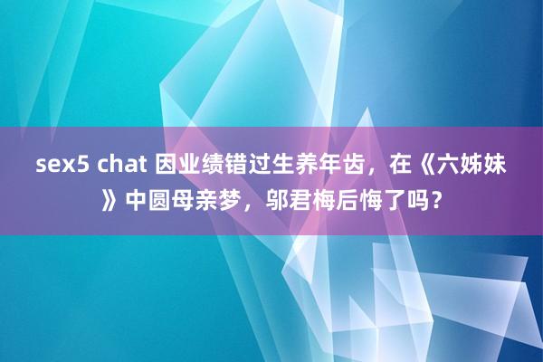 sex5 chat 因业绩错过生养年齿，在《六姊妹》中圆母亲梦，邬君梅后悔了吗？