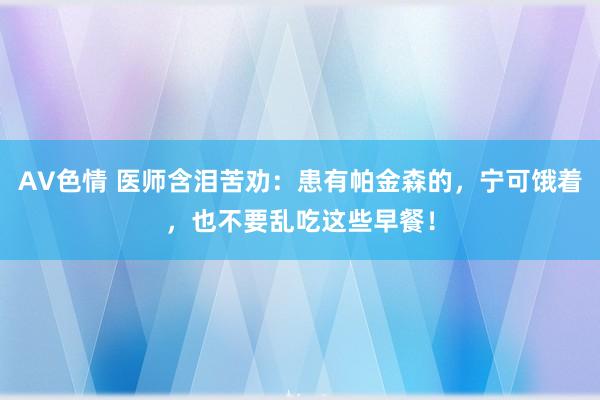 AV色情 医师含泪苦劝：患有帕金森的，宁可饿着，也不要乱吃这些早餐！