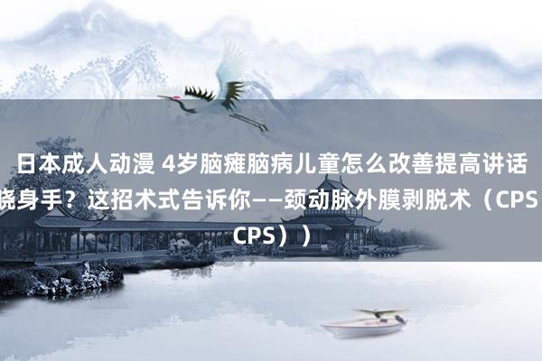 日本成人动漫 4岁脑瘫脑病儿童怎么改善提高讲话通晓身手？这招术式告诉你——颈动脉外膜剥脱术（CPS））