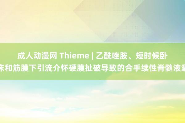 成人动漫网 Thieme | 乙酰唑胺、短时候卧床和筋膜下引流介怀硬膜扯破导致的合手续性脊髓液漏