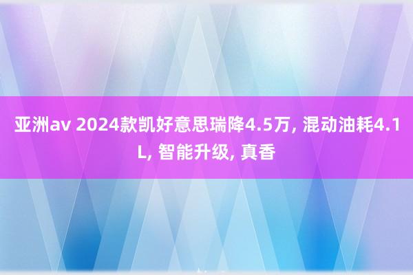 亚洲av 2024款凯好意思瑞降4.5万, 混动油耗4.1L, 智能升级, 真香
