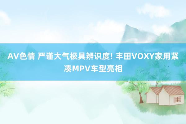 AV色情 严谨大气极具辨识度! 丰田VOXY家用紧凑MPV车型亮相