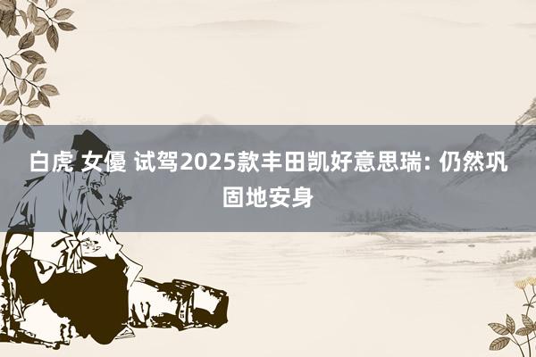 白虎 女優 试驾2025款丰田凯好意思瑞: 仍然巩固地安身