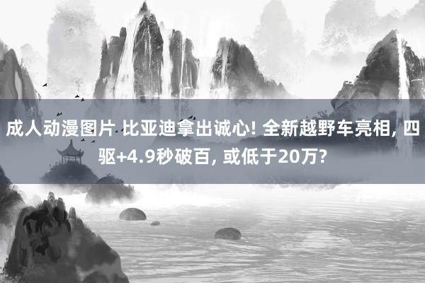 成人动漫图片 比亚迪拿出诚心! 全新越野车亮相, 四驱+4.9秒破百, 或低于20万?