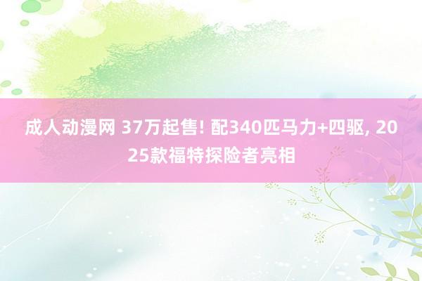 成人动漫网 37万起售! 配340匹马力+四驱, 2025款福特探险者亮相