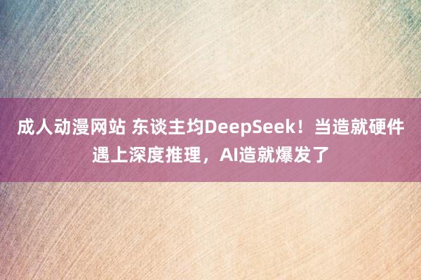 成人动漫网站 东谈主均DeepSeek！当造就硬件遇上深度推理，AI造就爆发了