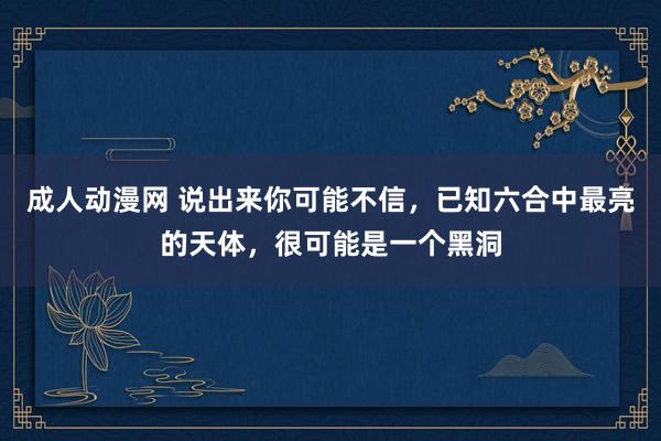 成人动漫网 说出来你可能不信，已知六合中最亮的天体，很可能是一个黑洞