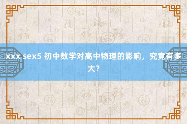 xxx sex5 初中数学对高中物理的影响，究竟有多大？