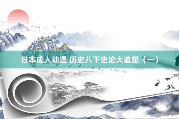 日本成人动漫 历史八下史论大追想（一）